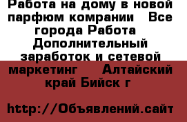 Работа на дому в новой парфюм.комрании - Все города Работа » Дополнительный заработок и сетевой маркетинг   . Алтайский край,Бийск г.